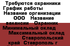 Требуются охранники. График работы 1/2, 2/2. › Название организации ­ ООО › Название вакансии ­ Охранник › Минимальный оклад ­ 850 › Максимальный оклад ­ 1 000 - Ставропольский край, Ставрополь г. Работа » Вакансии   . Ставропольский край